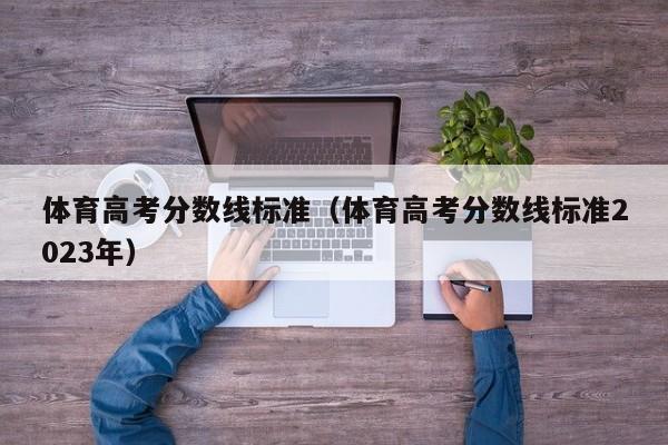 体育必一运动官网高考分数线标准（体育高考分数线年）(图1)